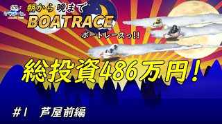 【ボートレース・競艇】朝から晩までボートレースっ!!総投資486万円っ!!#1芦屋前編っ!!