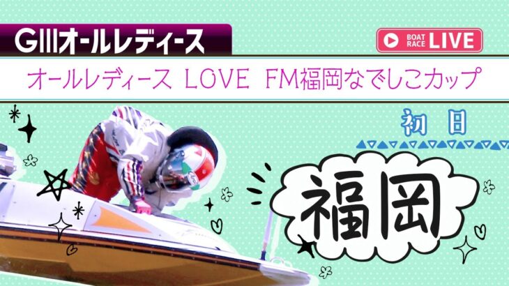 【ボートレースライブ】福岡G3 オールレディース LOVE FM福岡なでしこカップ 初日 1〜12R